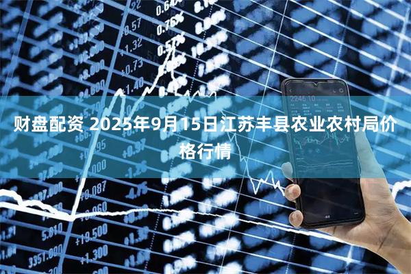 财盘配资 2025年9月15日江苏丰县农业农村局价格行情