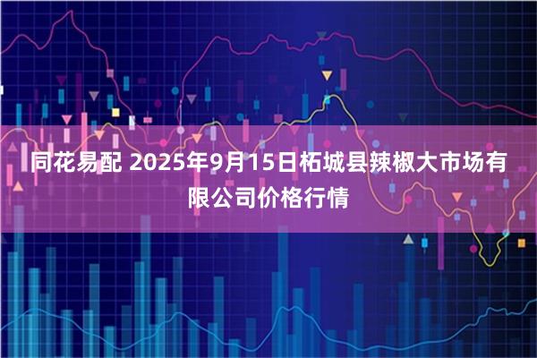 同花易配 2025年9月15日柘城县辣椒大市场有限公司价格行情