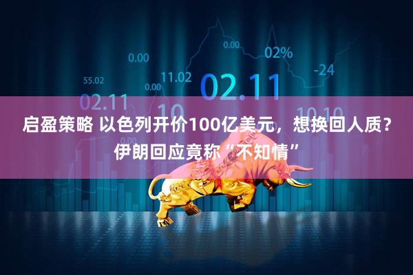 启盈策略 以色列开价100亿美元，想换回人质？伊朗回应竟称“不知情”