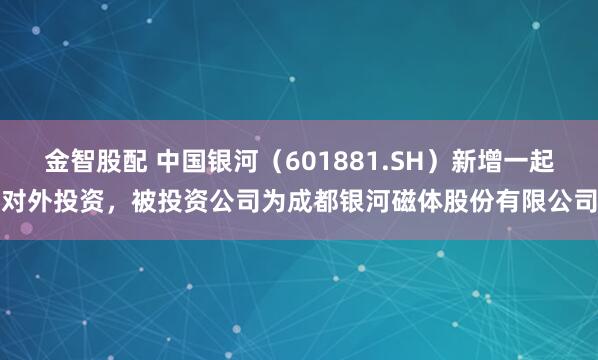 金智股配 中国银河（601881.SH）新增一起对外投资，被投资公司为成都银河磁体股份有限公司