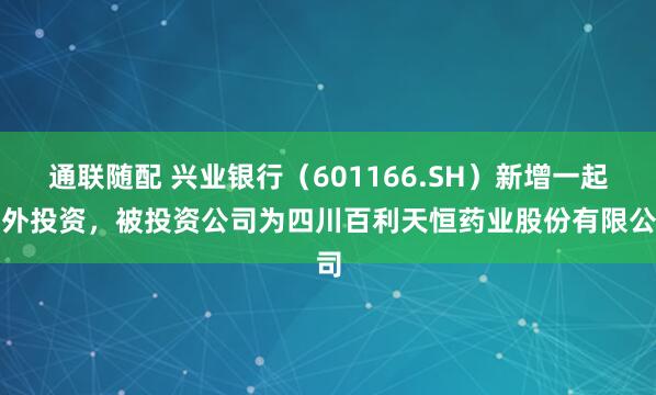 通联随配 兴业银行（601166.SH）新增一起对外投资，被投资公司为四川百利天恒药业股份有限公司