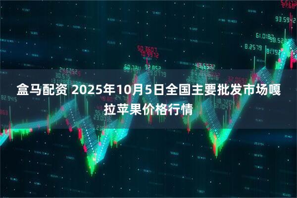 盒马配资 2025年10月5日全国主要批发市场嘎拉苹果价格行情