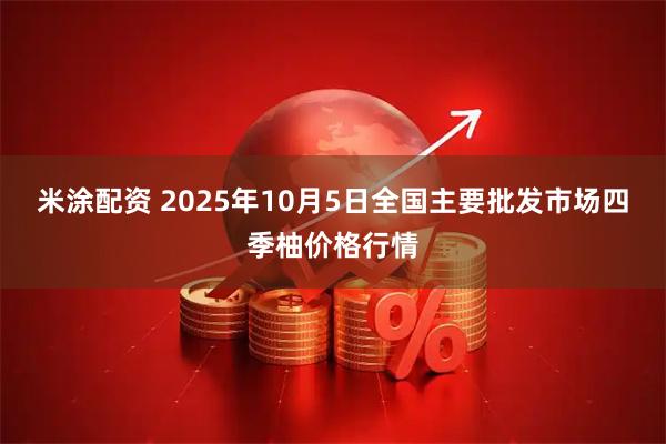 米涂配资 2025年10月5日全国主要批发市场四季柚价格行情
