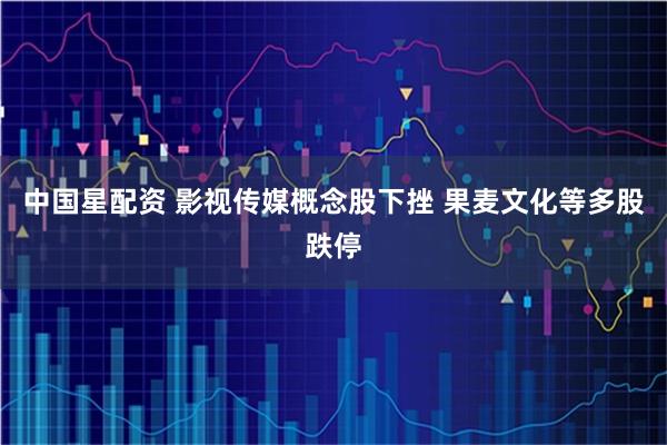 中国星配资 影视传媒概念股下挫 果麦文化等多股跌停