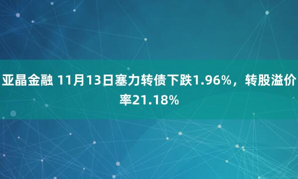 亚晶金融 11月13日塞力转债下跌1.96%，转股溢价率21.18%