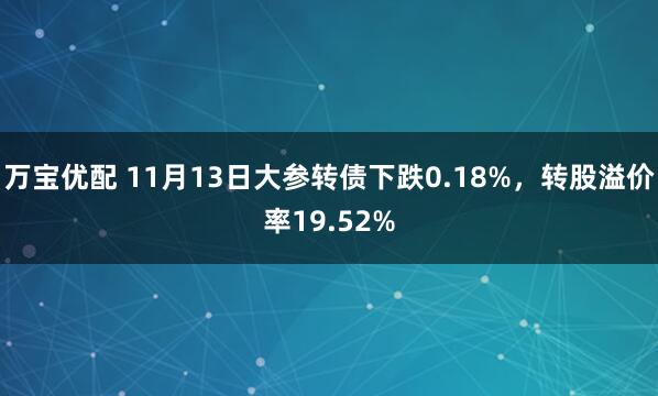 万宝优配 11月13日大参转债下跌0.18%，转股溢价率19.52%