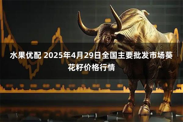水果优配 2025年4月29日全国主要批发市场葵花籽价格行情