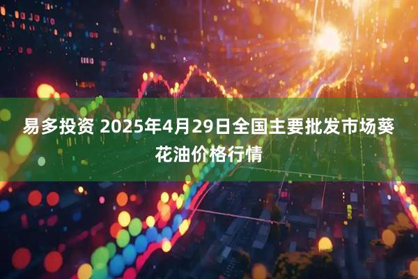 易多投资 2025年4月29日全国主要批发市场葵花油价格行情