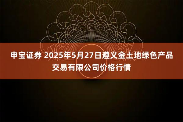 申宝证券 2025年5月27日遵义金土地绿色产品交易有限公司价格行情