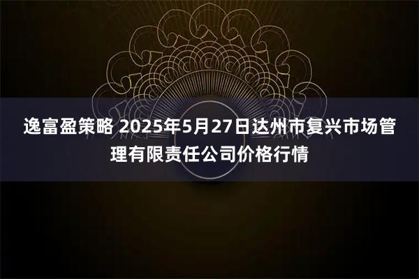 逸富盈策略 2025年5月27日达州市复兴市场管理有限责任公司价格行情