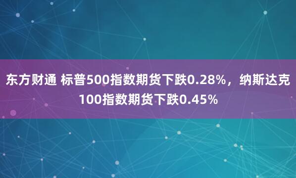 东方财通 标普500指数期货下跌0.28%，纳斯达克100指数期货下跌0.45%