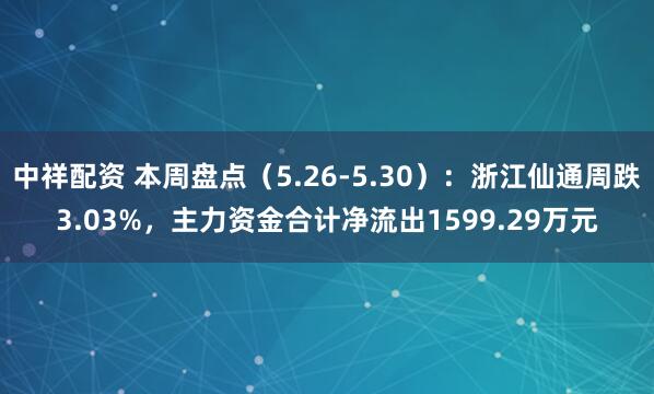 中祥配资 本周盘点（5.26-5.30）：浙江仙通周跌3.03%，主力资金合计净流出1599.29万元