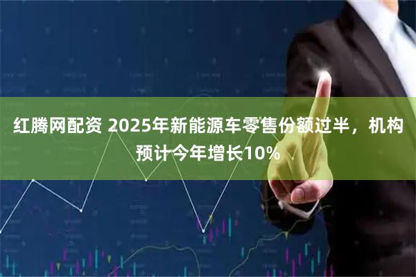 红腾网配资 2025年新能源车零售份额过半，机构预计今年增长10%