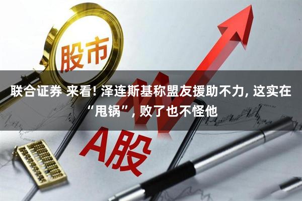 联合证券 来看! 泽连斯基称盟友援助不力, 这实在“甩锅”, 败了也不怪他