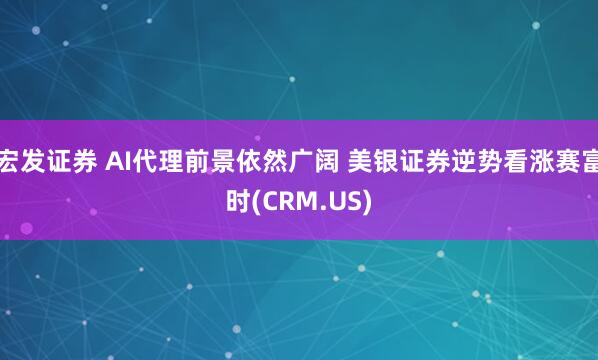 宏发证券 AI代理前景依然广阔 美银证券逆势看涨赛富时(CRM.US)