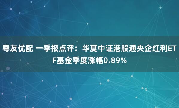 粤友优配 一季报点评：华夏中证港股通央企红利ETF基金季度涨幅0.89%