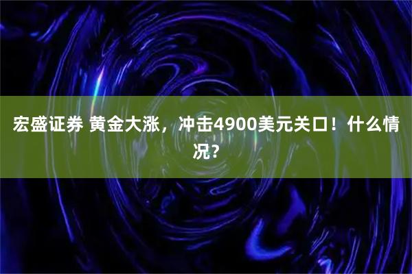 宏盛证券 黄金大涨，冲击4900美元关口！什么情况？