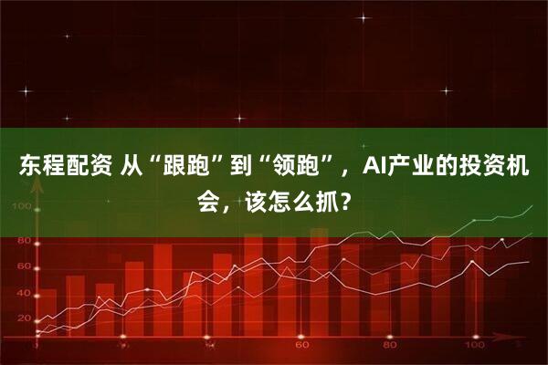 东程配资 从“跟跑”到“领跑”，AI产业的投资机会，该怎么抓？