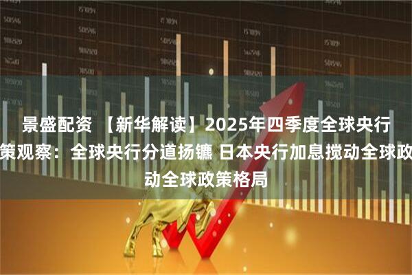 景盛配资 【新华解读】2025年四季度全球央行货币政策观察：全球央行分道扬镳 日本央行加息搅动全球政策格局