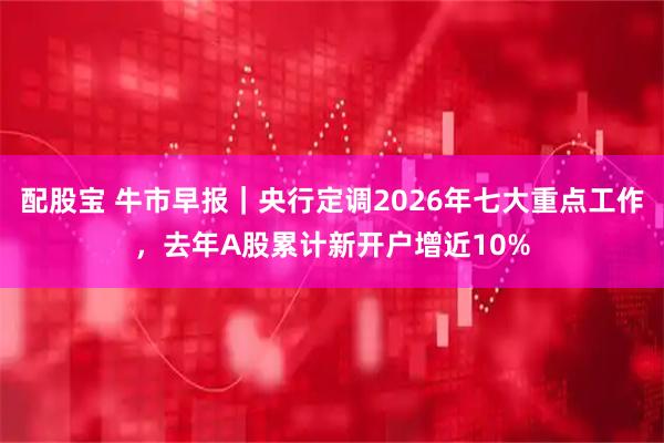 配股宝 牛市早报｜央行定调2026年七大重点工作，去年A股累计新开户增近10%