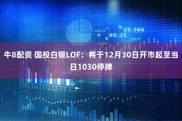 牛8配资 国投白银LOF：将于12月30日开市起至当日1030停牌