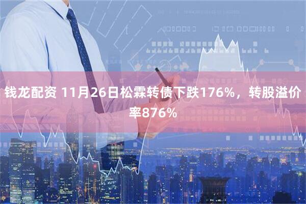 钱龙配资 11月26日松霖转债下跌176%，转股溢价率876%