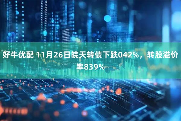 好牛优配 11月26日皖天转债下跌042%，转股溢价率839%