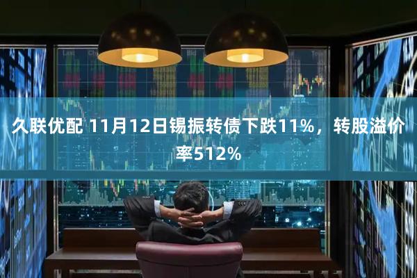 久联优配 11月12日锡振转债下跌11%，转股溢价率512%