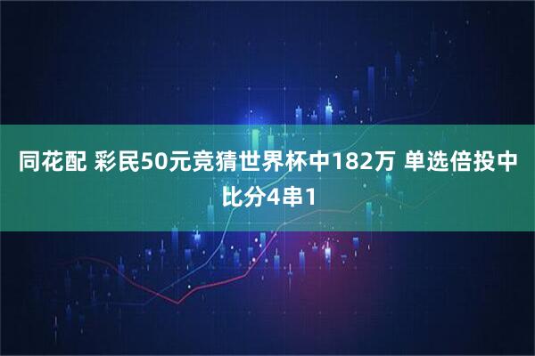 同花配 彩民50元竞猜世界杯中182万 单选倍投中比分4串1
