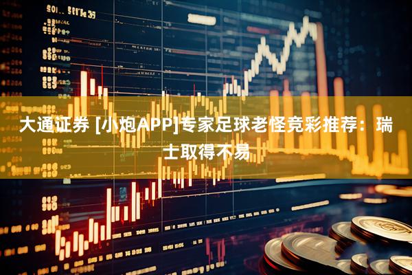 大通证券 [小炮APP]专家足球老怪竞彩推荐：瑞士取得不易